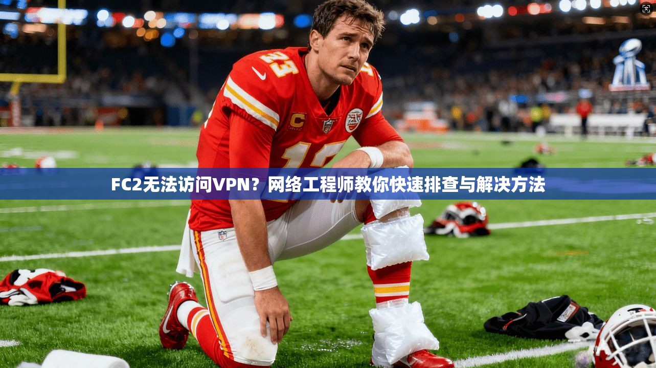 FC2无法访问VPN？网络工程师教你快速排查与解决方法