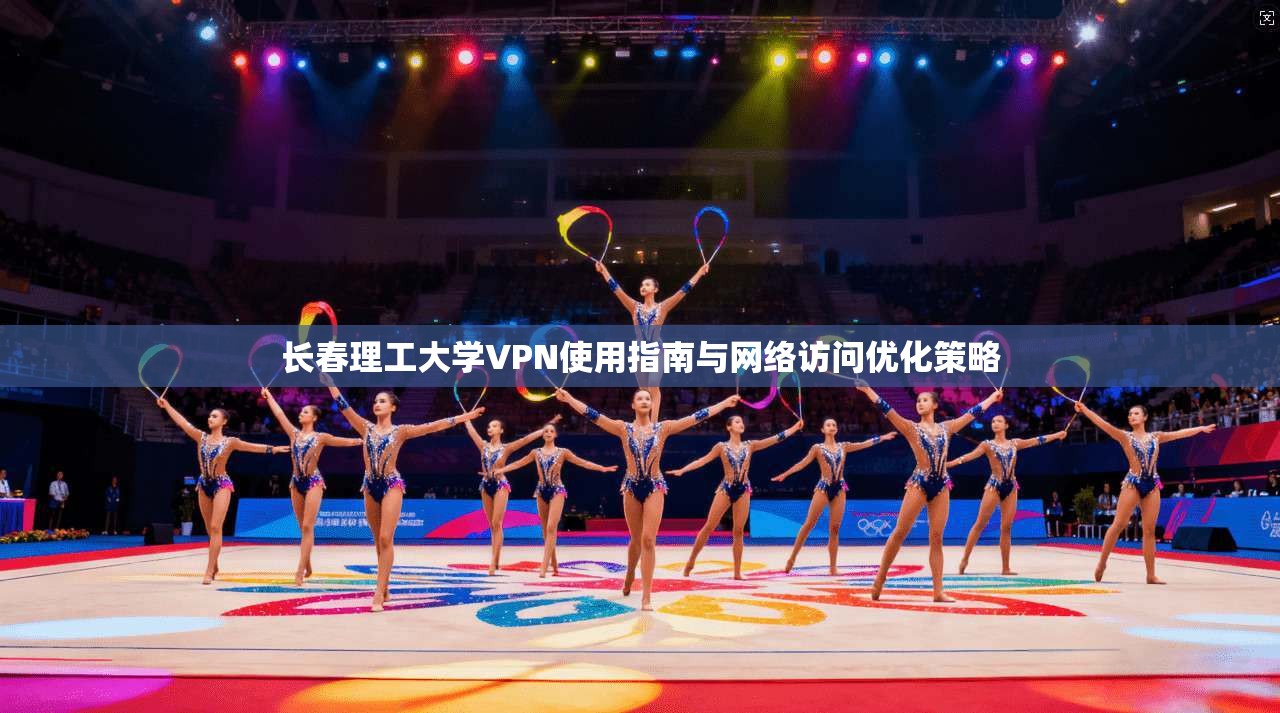 长春理工大学VPN使用指南与网络访问优化策略
