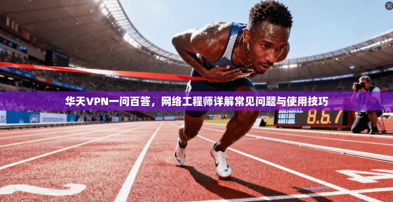 华天VPN一问百答，网络工程师详解常见问题与使用技巧