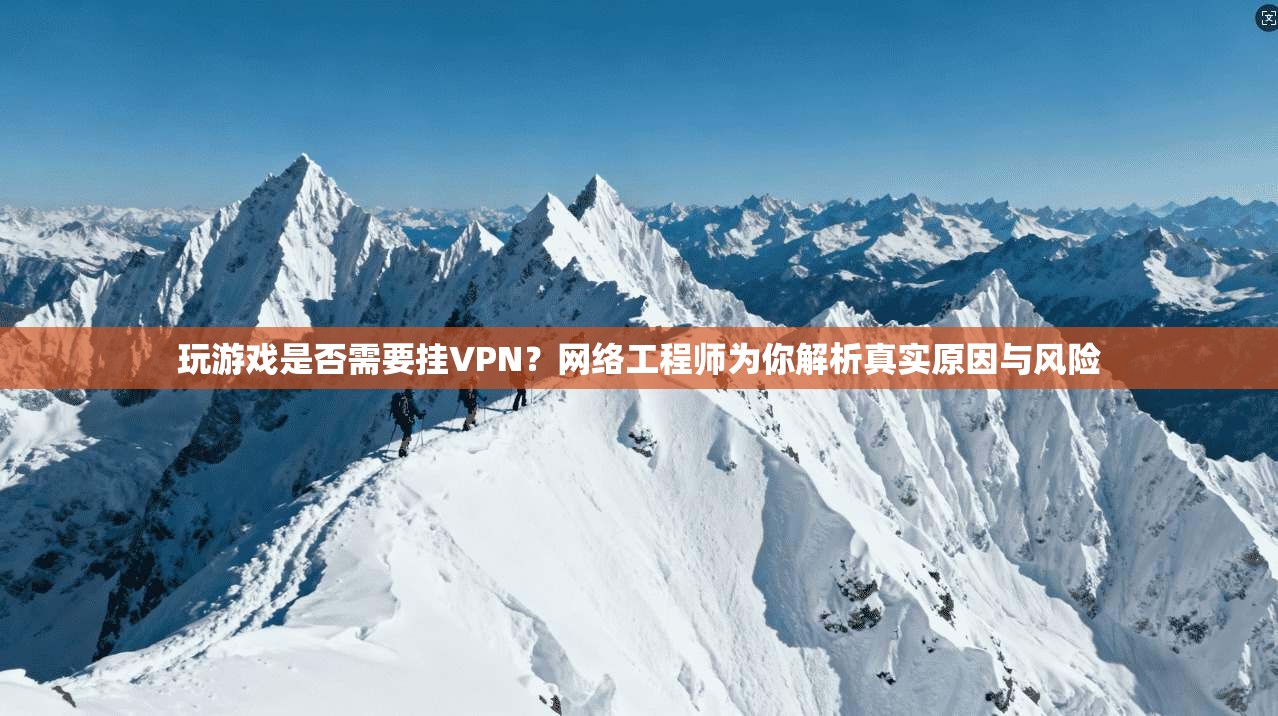 玩游戏是否需要挂VPN？网络工程师为你解析真实原因与风险