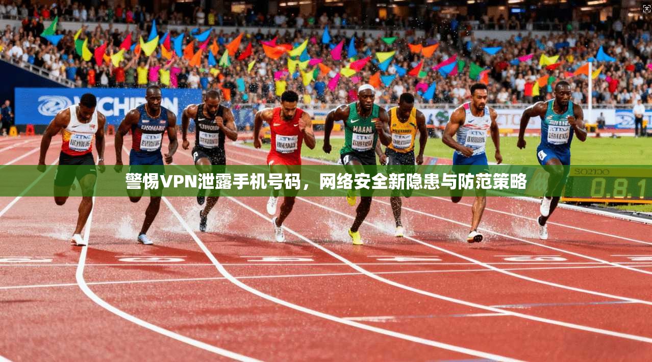 警惕VPN泄露手机号码，网络安全新隐患与防范策略