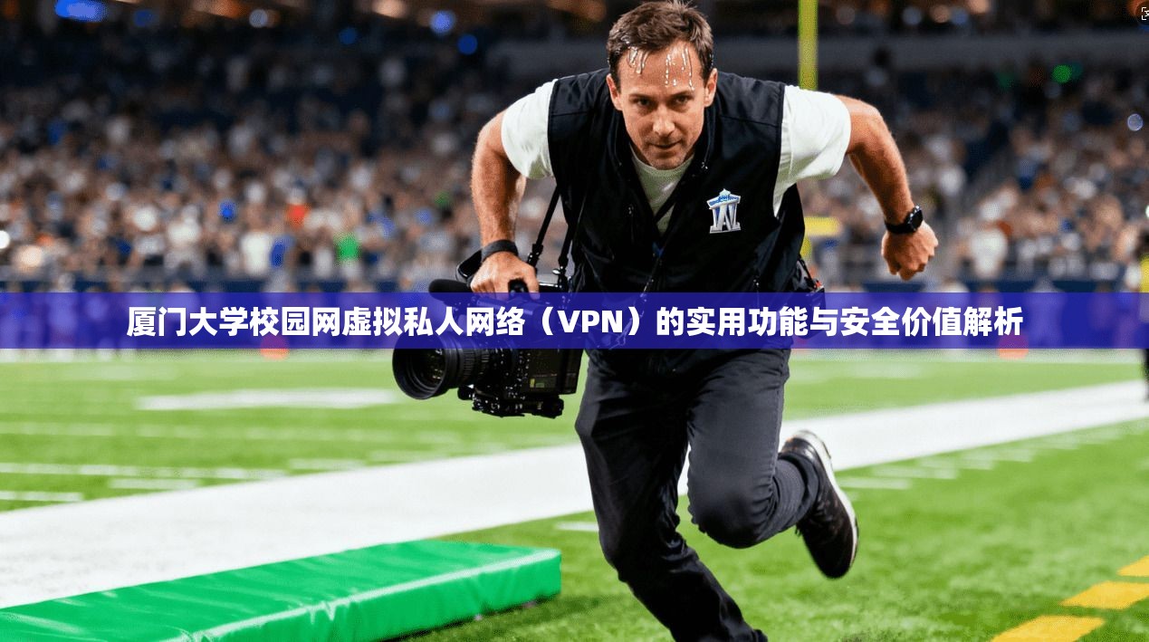 厦门大学校园网虚拟私人网络（VPN）的实用功能与安全价值解析