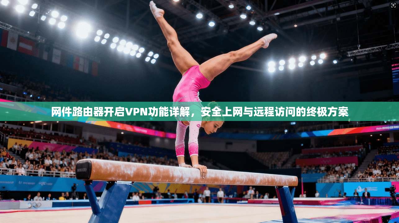 网件路由器开启VPN功能详解，安全上网与远程访问的终极方案