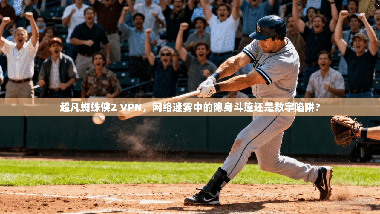 超凡蜘蛛侠2 VPN，网络迷雾中的隐身斗篷还是数字陷阱？