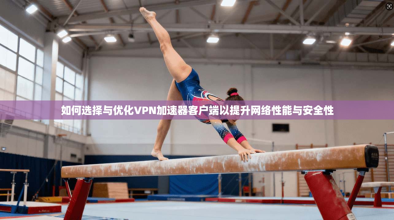 如何选择与优化VPN加速器客户端以提升网络性能与安全性