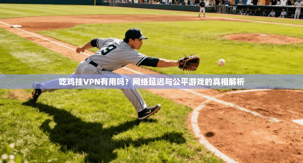 吃鸡挂VPN有用吗？网络延迟与公平游戏的真相解析