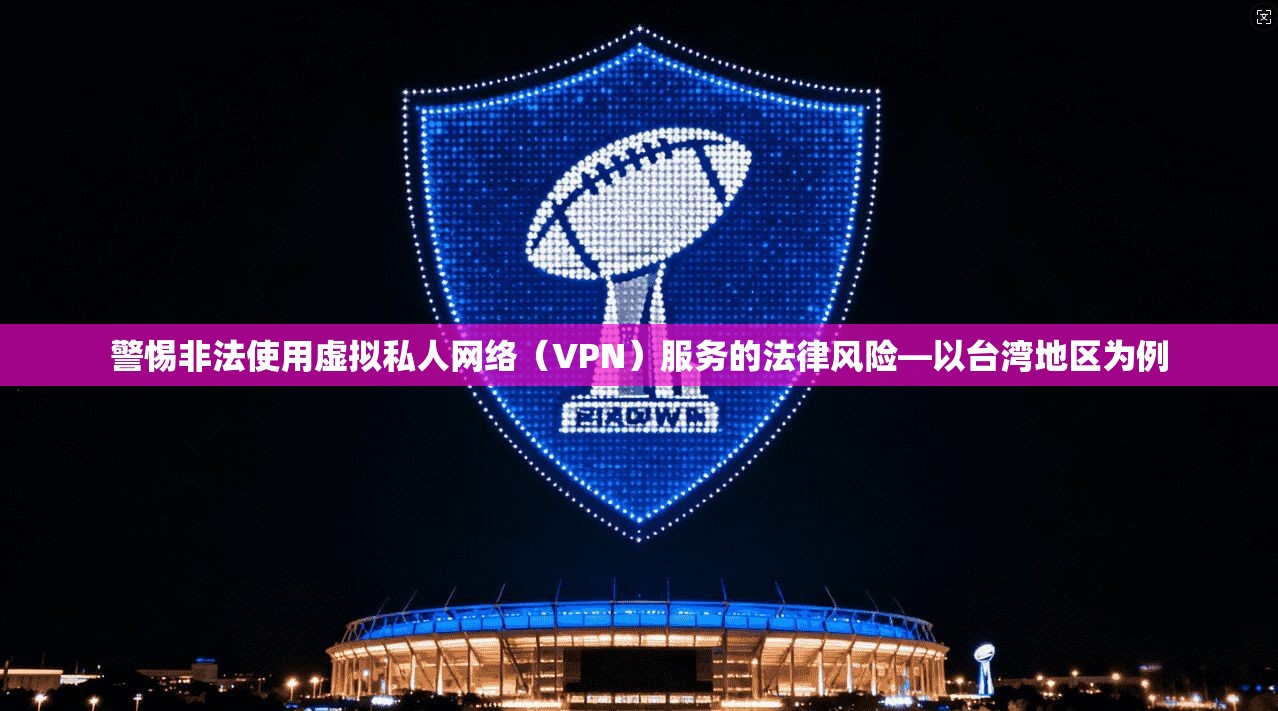 警惕非法使用虚拟私人网络（VPN）服务的法律风险—以台湾地区为例