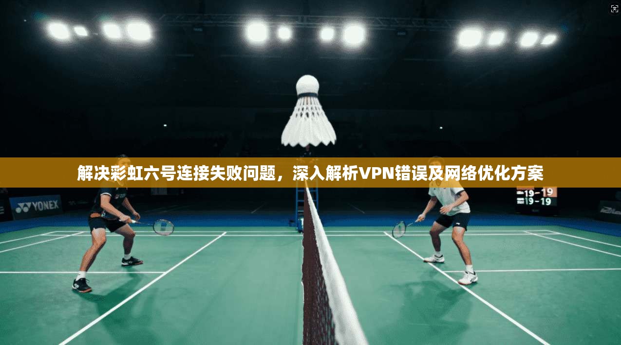 解决彩虹六号连接失败问题，深入解析VPN错误及网络优化方案