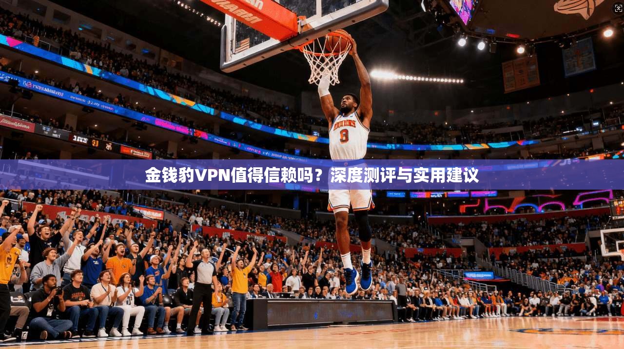 金钱豹VPN值得信赖吗？深度测评与实用建议