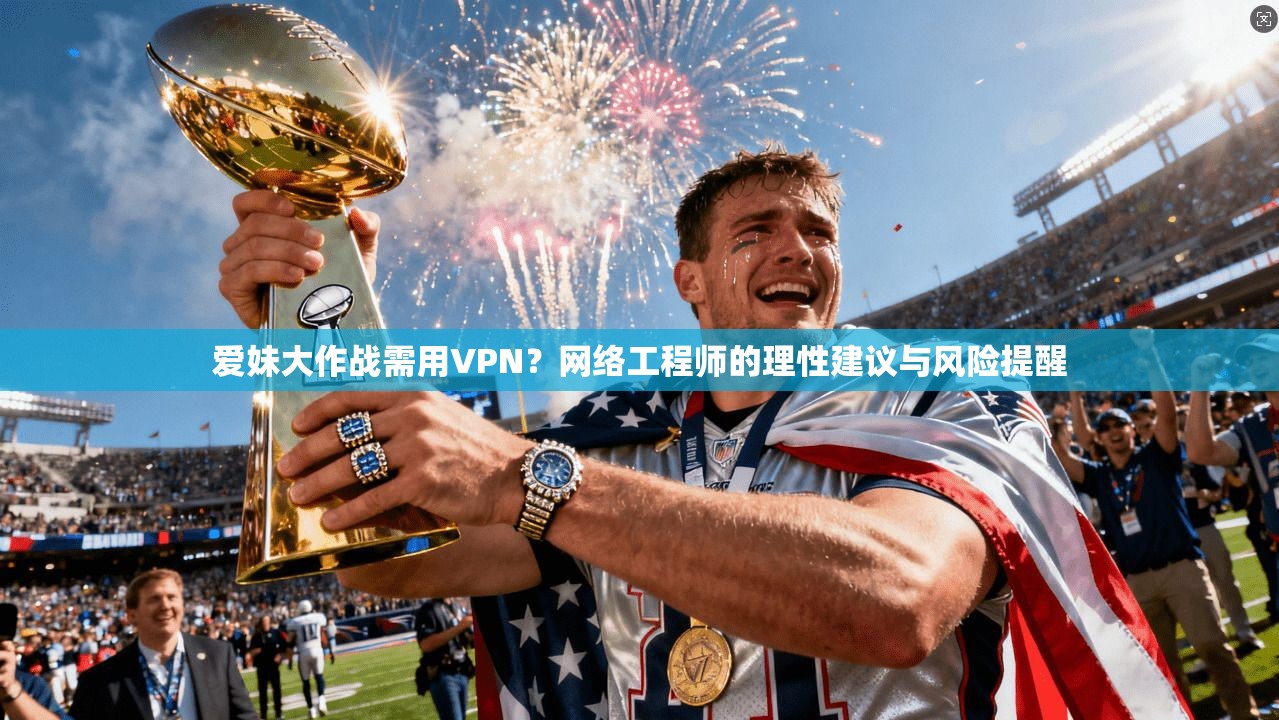爱妹大作战需用VPN？网络工程师的理性建议与风险提醒
