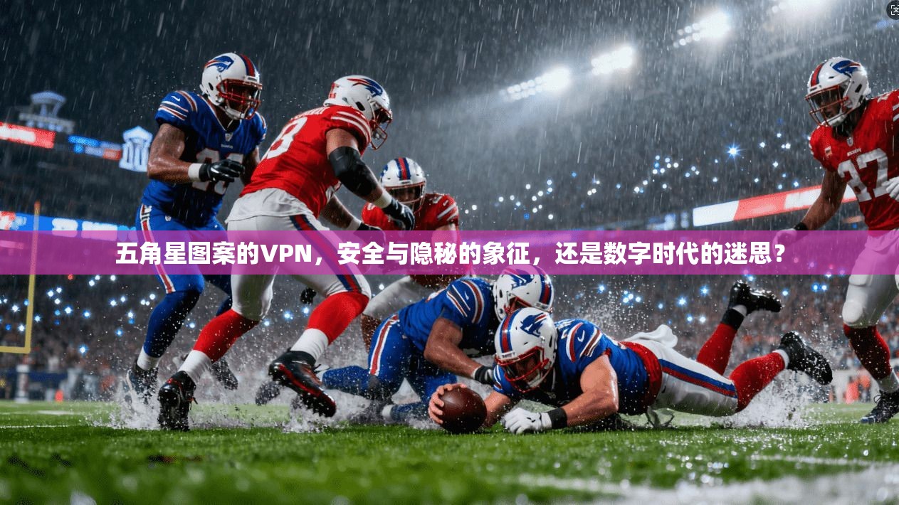 五角星图案的VPN，安全与隐秘的象征，还是数字时代的迷思？