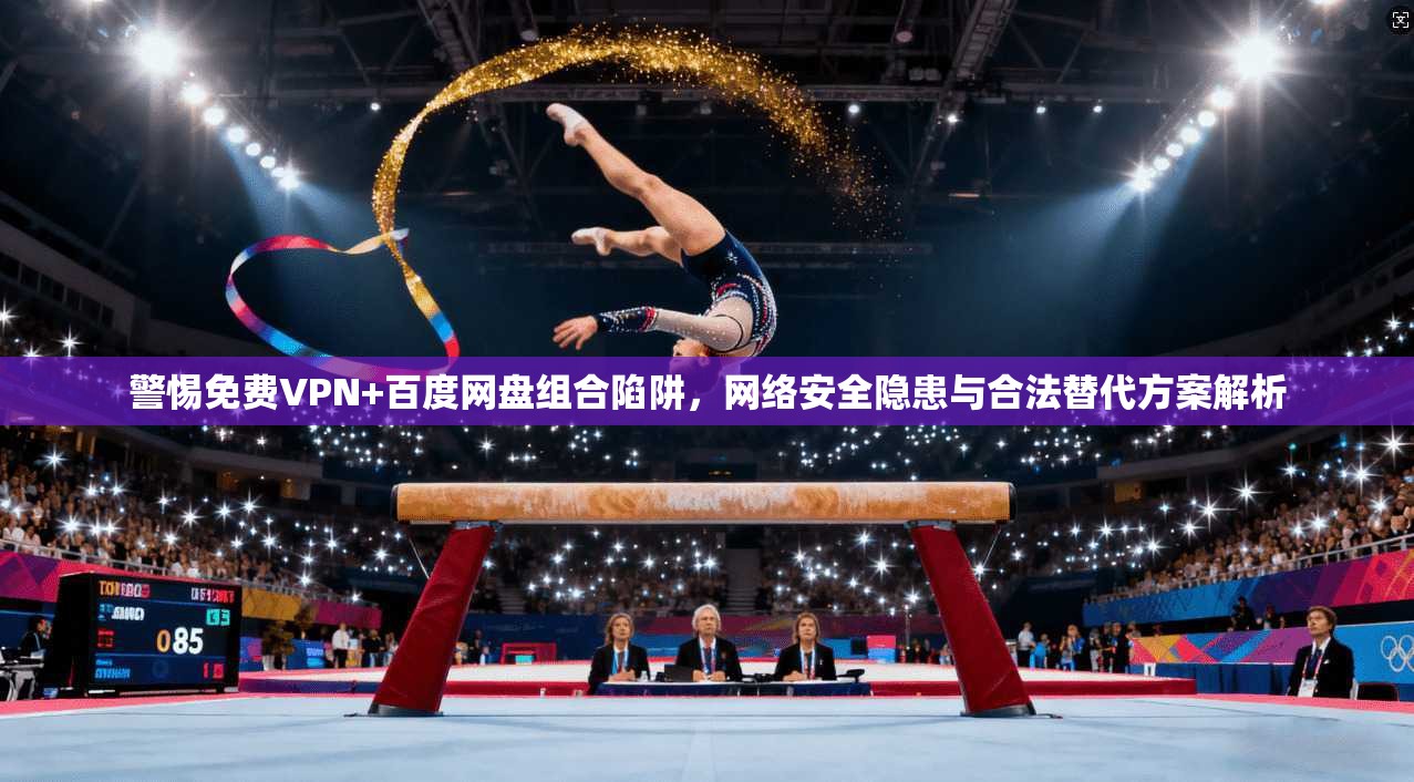 警惕免费VPN+百度网盘组合陷阱，网络安全隐患与合法替代方案解析