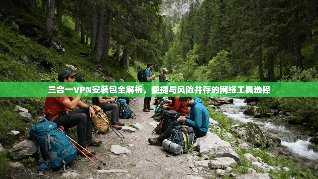 三合一VPN安装包全解析，便捷与风险并存的网络工具选择