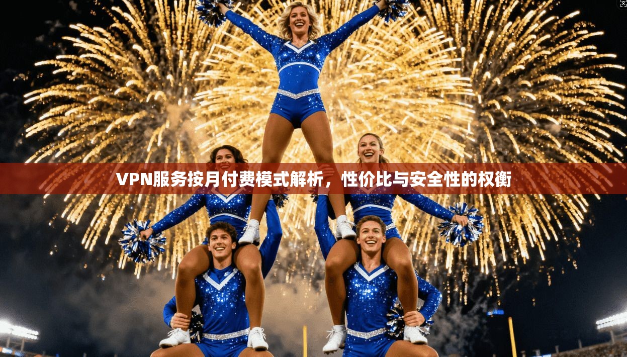 VPN服务按月付费模式解析，性价比与安全性的权衡