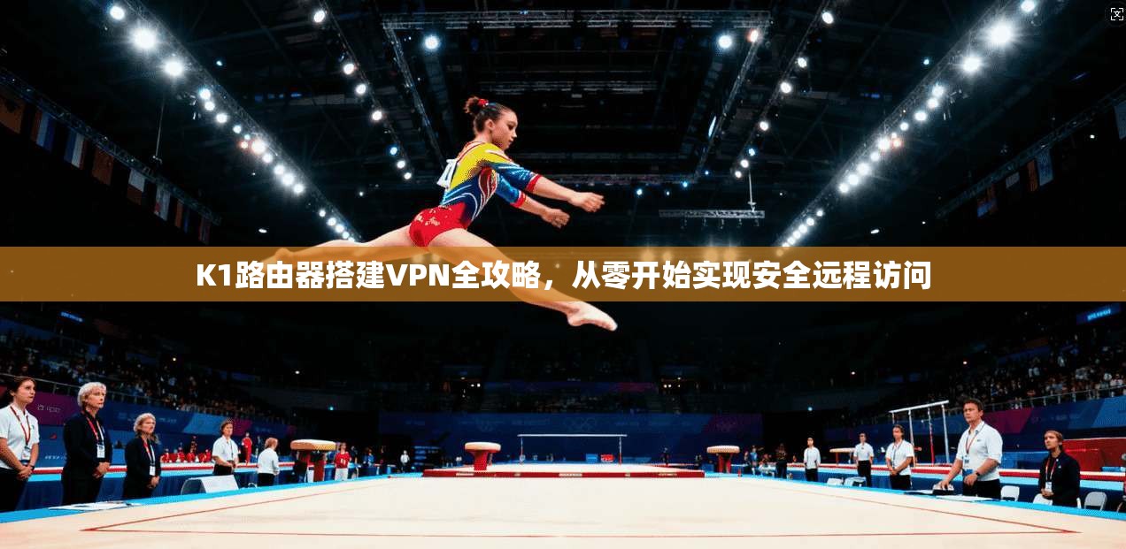 K1路由器搭建VPN全攻略，从零开始实现安全远程访问