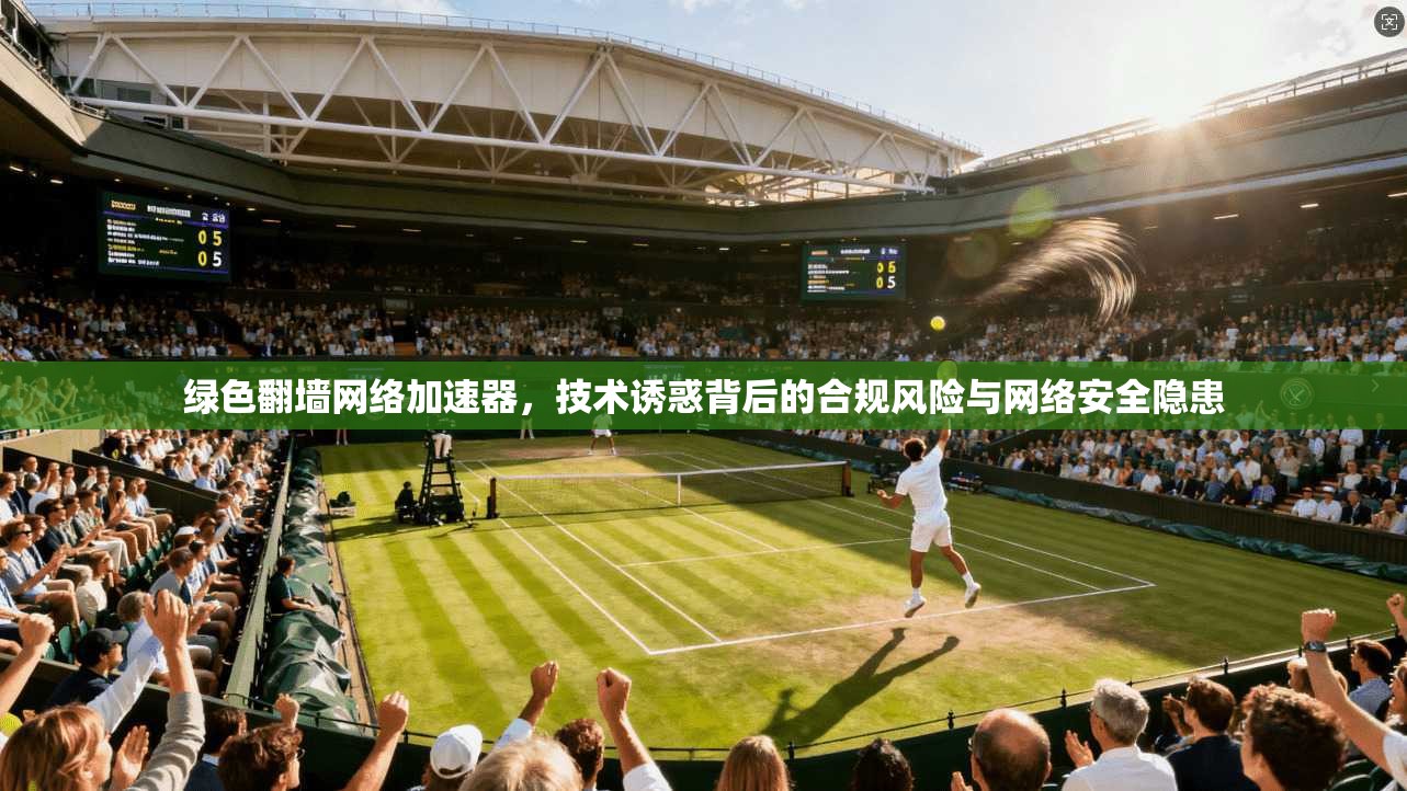 绿色翻墙网络加速器，技术诱惑背后的合规风险与网络安全隐患