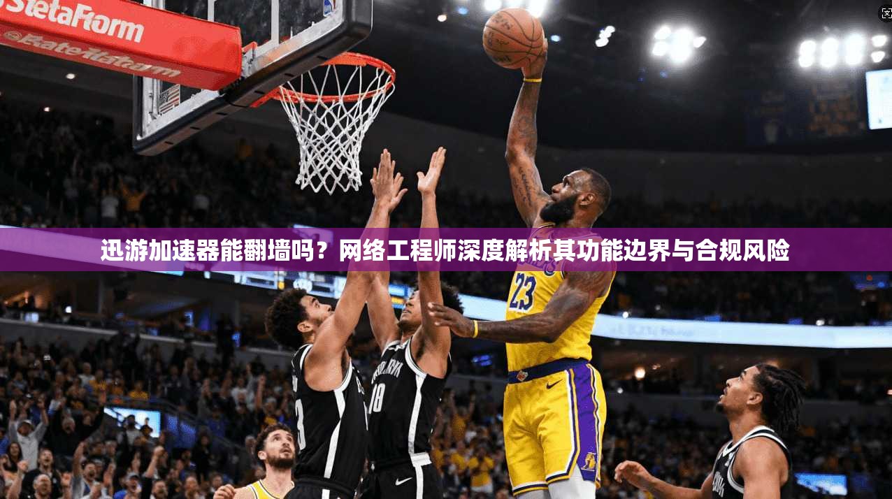 迅游加速器能翻墙吗？网络工程师深度解析其功能边界与合规风险