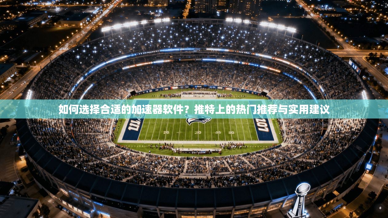 如何选择合适的加速器软件？推特上的热门推荐与实用建议