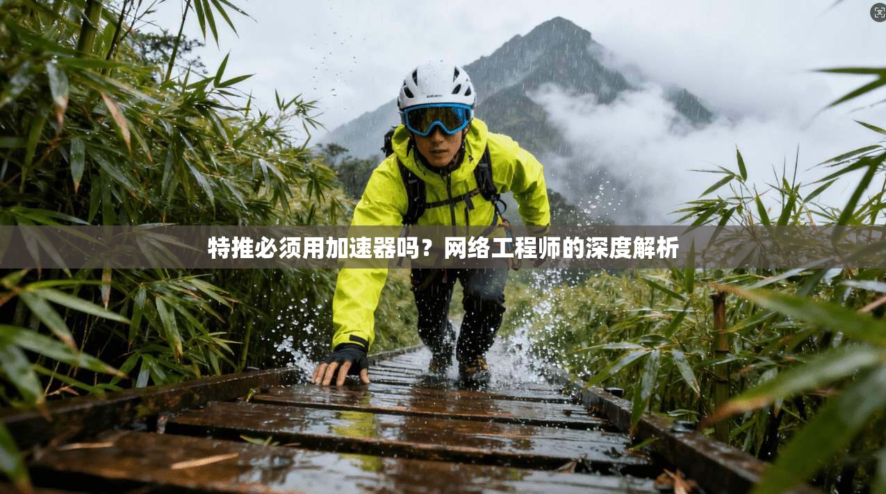 特推必须用加速器吗？网络工程师的深度解析