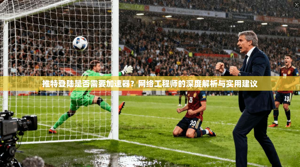 推特登陆是否需要加速器？网络工程师的深度解析与实用建议