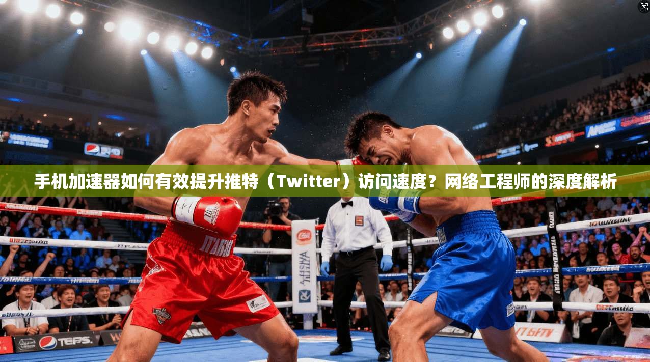 手机加速器如何有效提升推特（Twitter）访问速度？网络工程师的深度解析