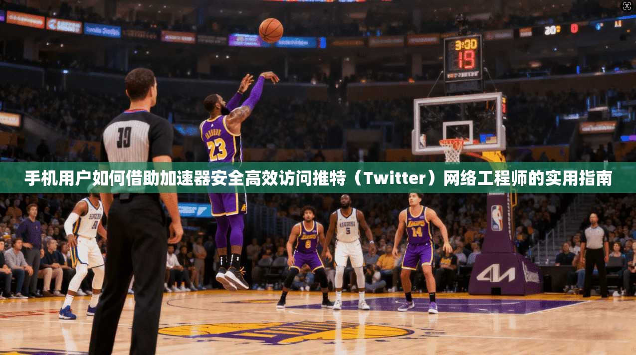 手机用户如何借助加速器安全高效访问推特（Twitter）网络工程师的实用指南