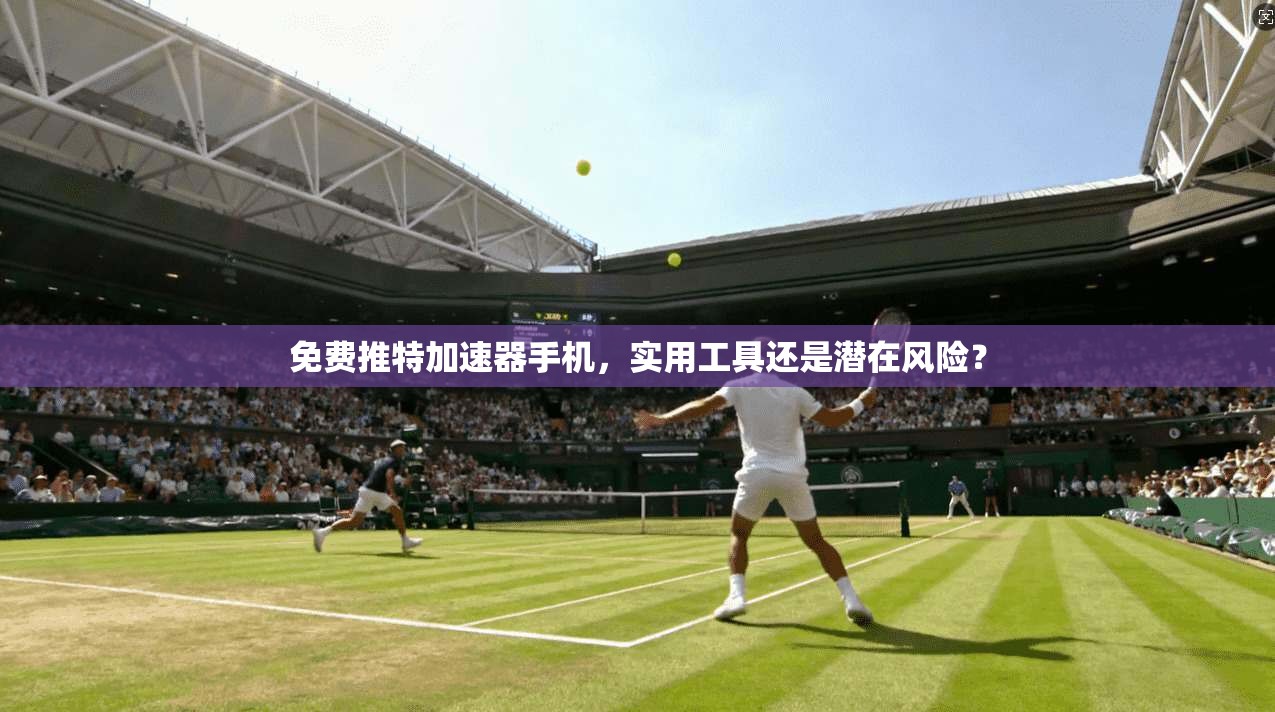 免费推特加速器手机，实用工具还是潜在风险？