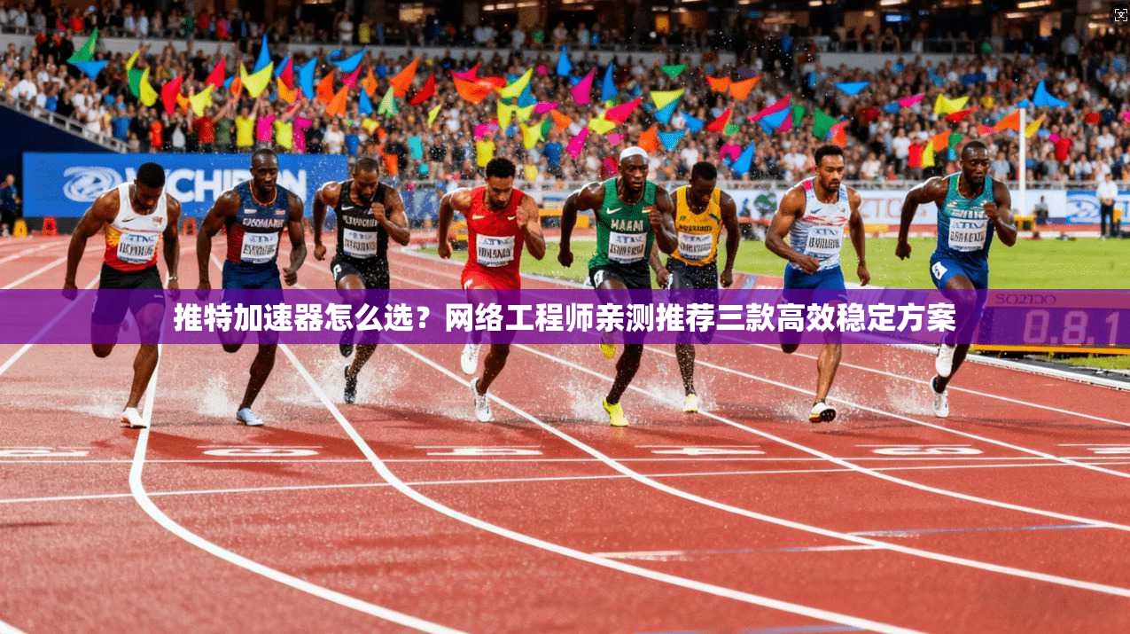 推特加速器怎么选？网络工程师亲测推荐三款高效稳定方案