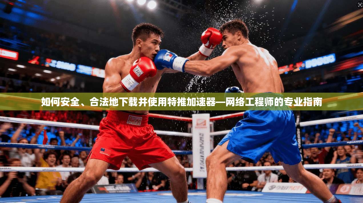 如何安全、合法地下载并使用特推加速器—网络工程师的专业指南