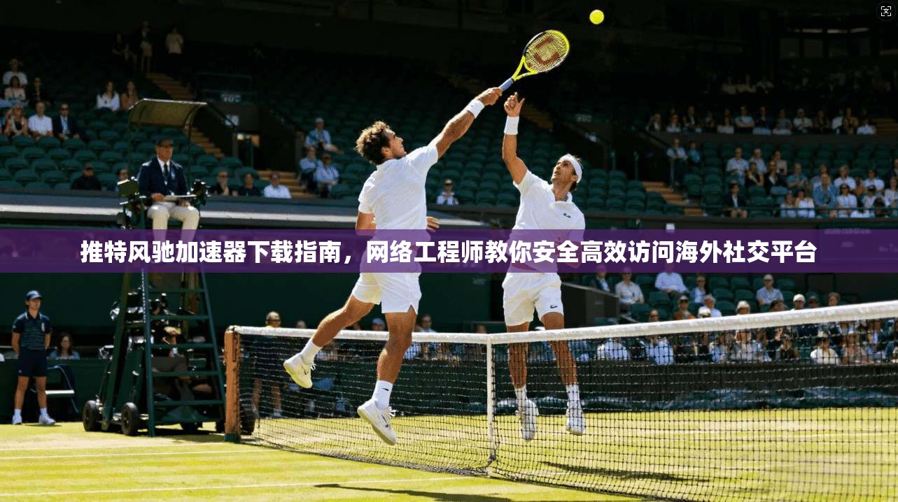 推特风驰加速器下载指南，网络工程师教你安全高效访问海外社交平台