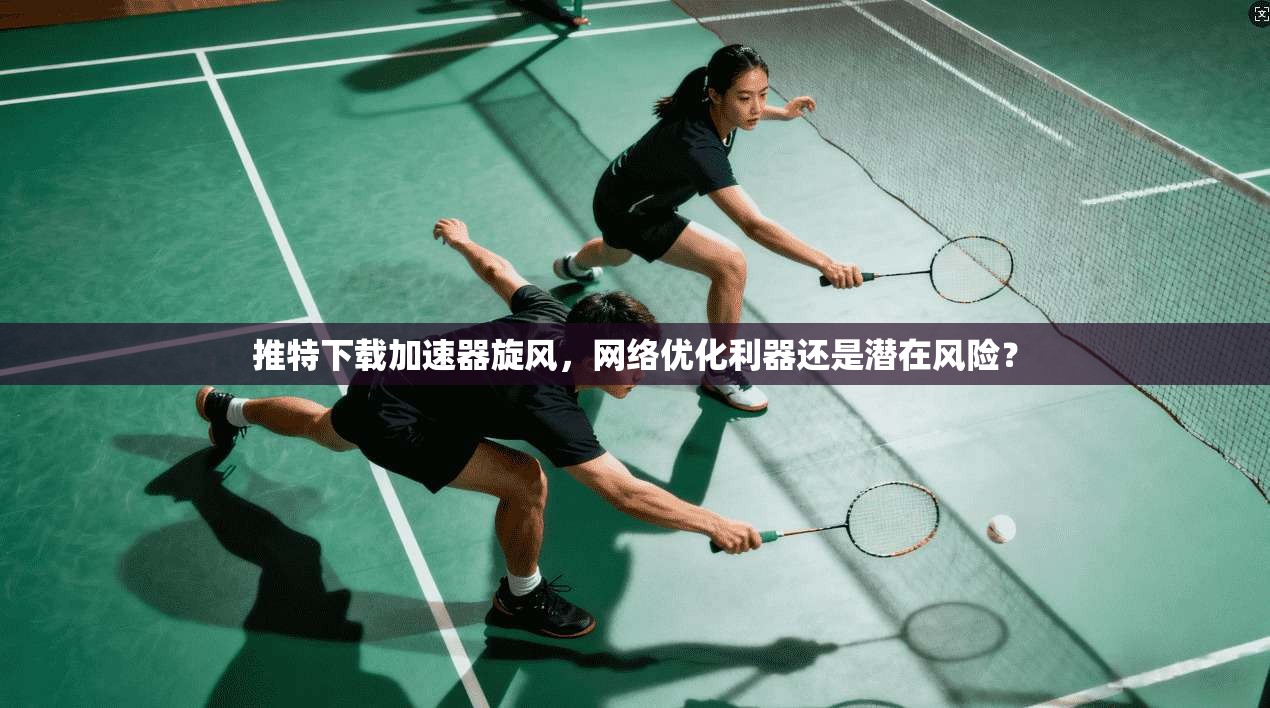 推特下载加速器旋风，网络优化利器还是潜在风险？