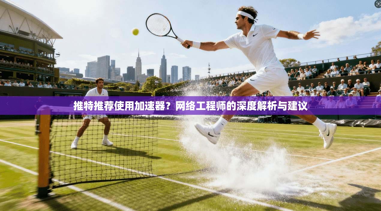 推特推荐使用加速器？网络工程师的深度解析与建议