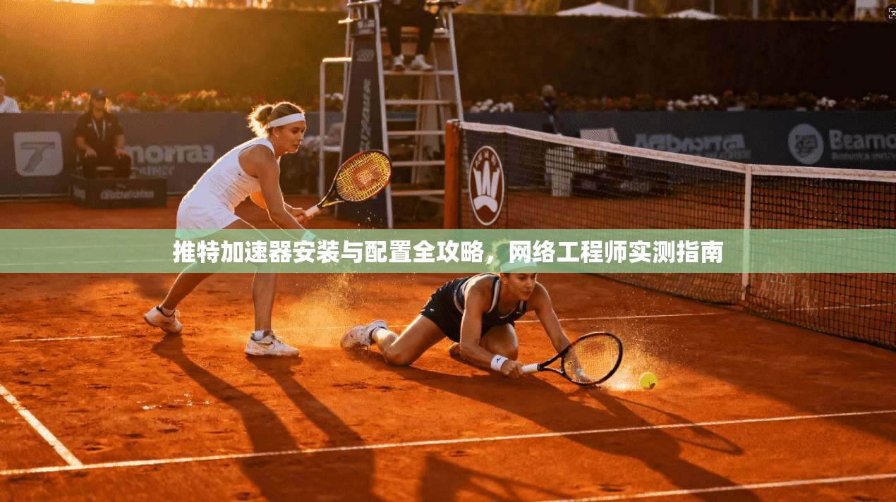 推特加速器安装与配置全攻略，网络工程师实测指南
