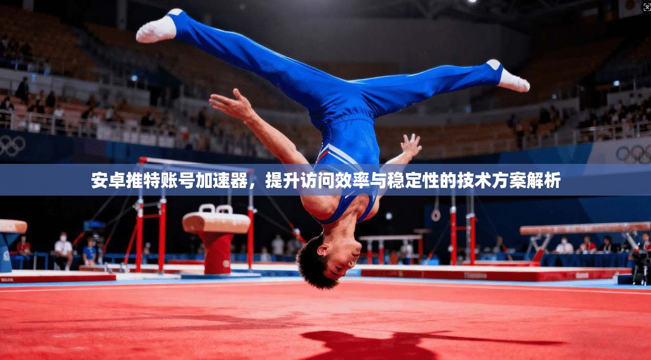 安卓推特账号加速器，提升访问效率与稳定性的技术方案解析