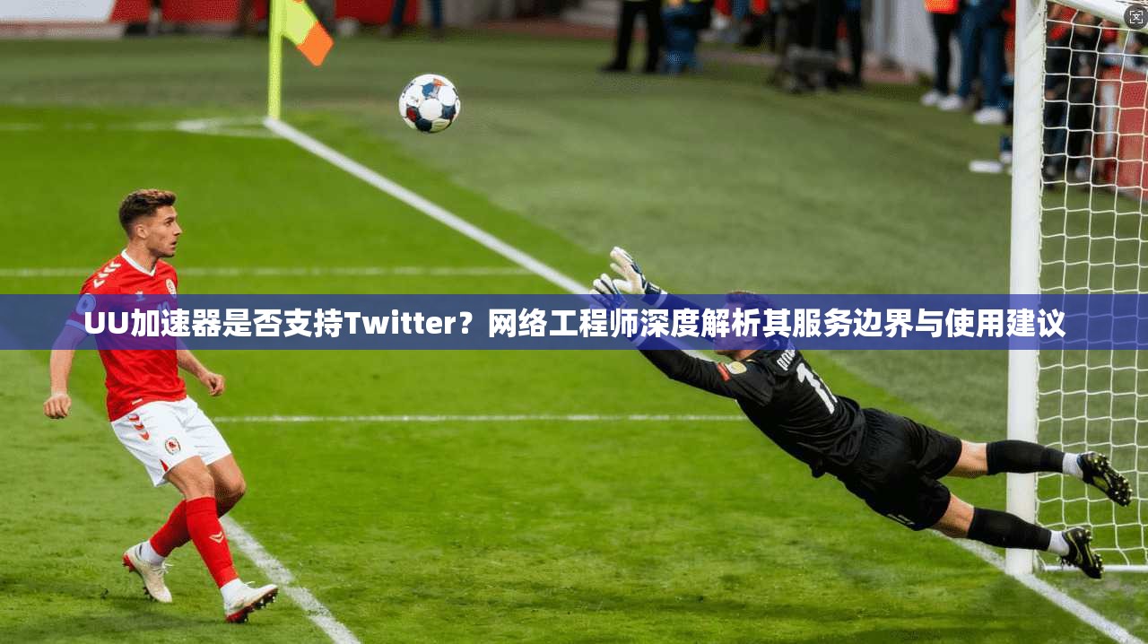 UU加速器是否支持Twitter?网络工程师深度解析其服务边界与使用建议