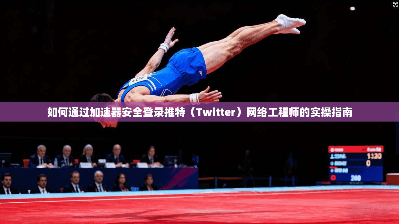 如何通过加速器安全登录推特（Twitter）网络工程师的实操指南