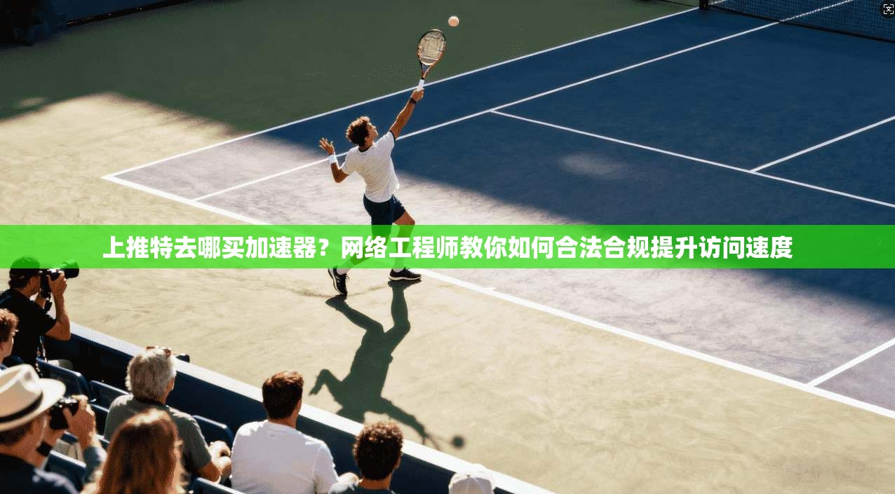 上推特去哪买加速器?网络工程师教你如何合法合规提升访问速度
