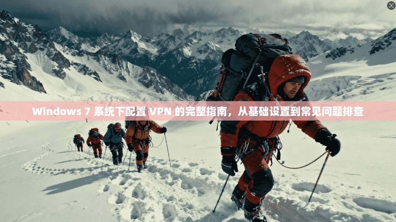 Windows 7 系统下配置 VPN 的完整指南，从基础设置到常见问题排查