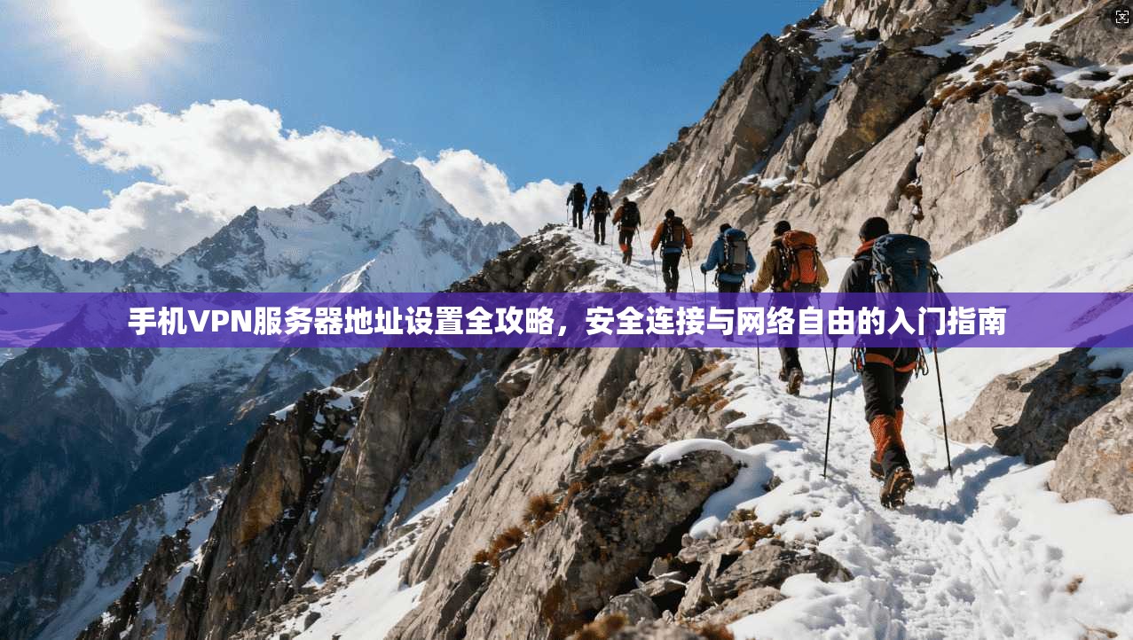 手机VPN服务器地址设置全攻略，安全连接与网络自由的入门指南