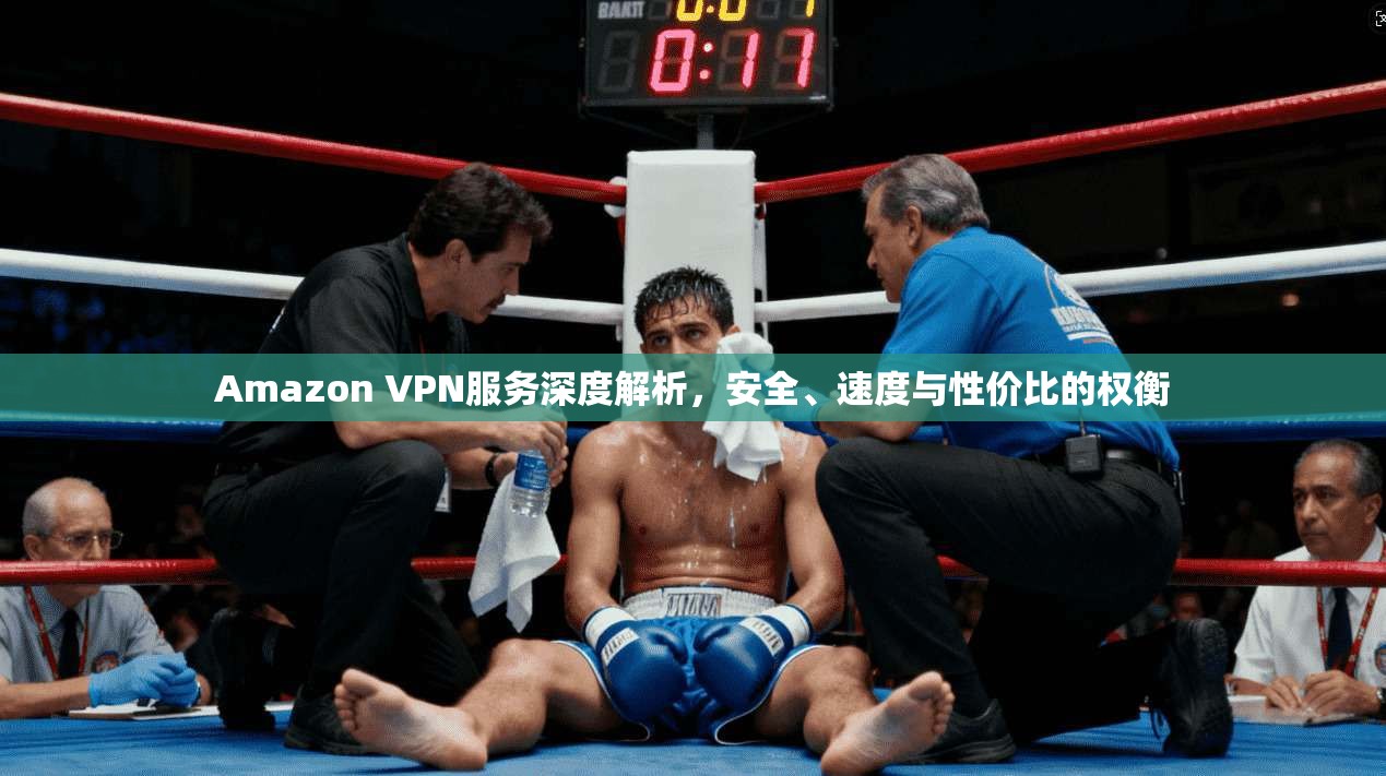 Amazon VPN服务深度解析，安全、速度与性价比的权衡