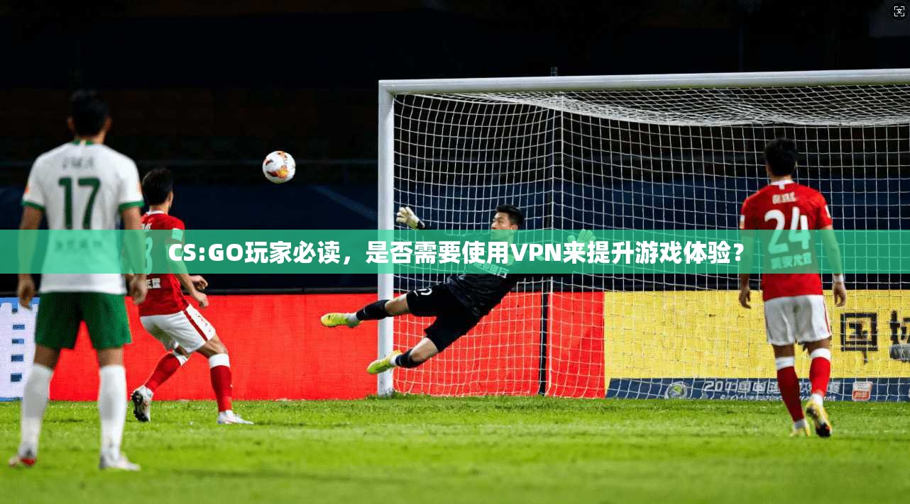 CS:GO玩家必读，是否需要使用VPN来提升游戏体验？