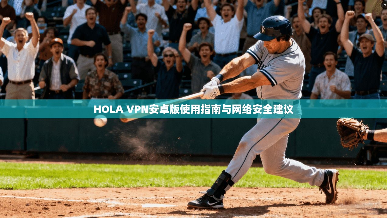 HOLA VPN安卓版使用指南与网络安全建议