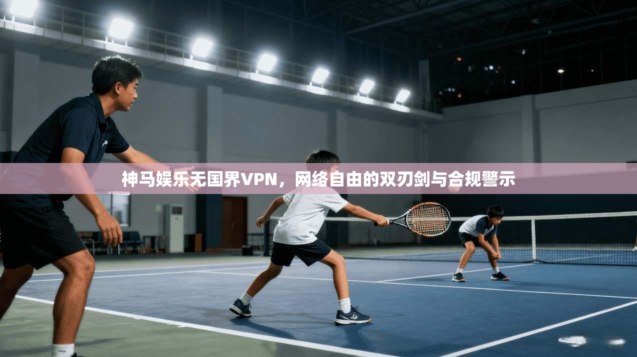 神马娱乐无国界VPN，网络自由的双刃剑与合规警示
