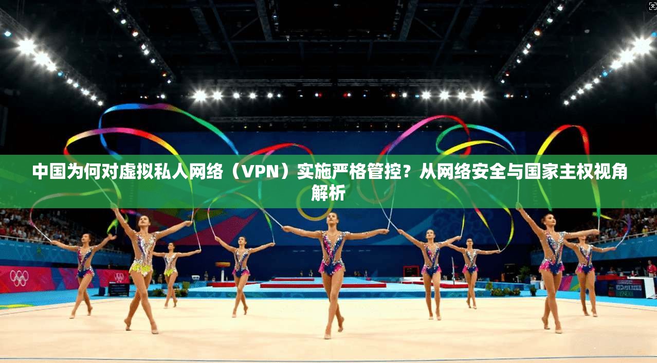 中国为何对虚拟私人网络(VPN)实施严格管控?从网络安全与国家主权视角解析