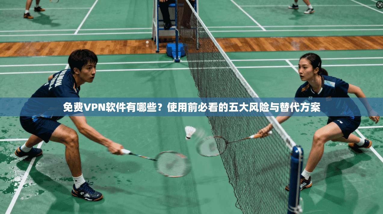 免费VPN软件有哪些?使用前必看的五大风险与替代方案