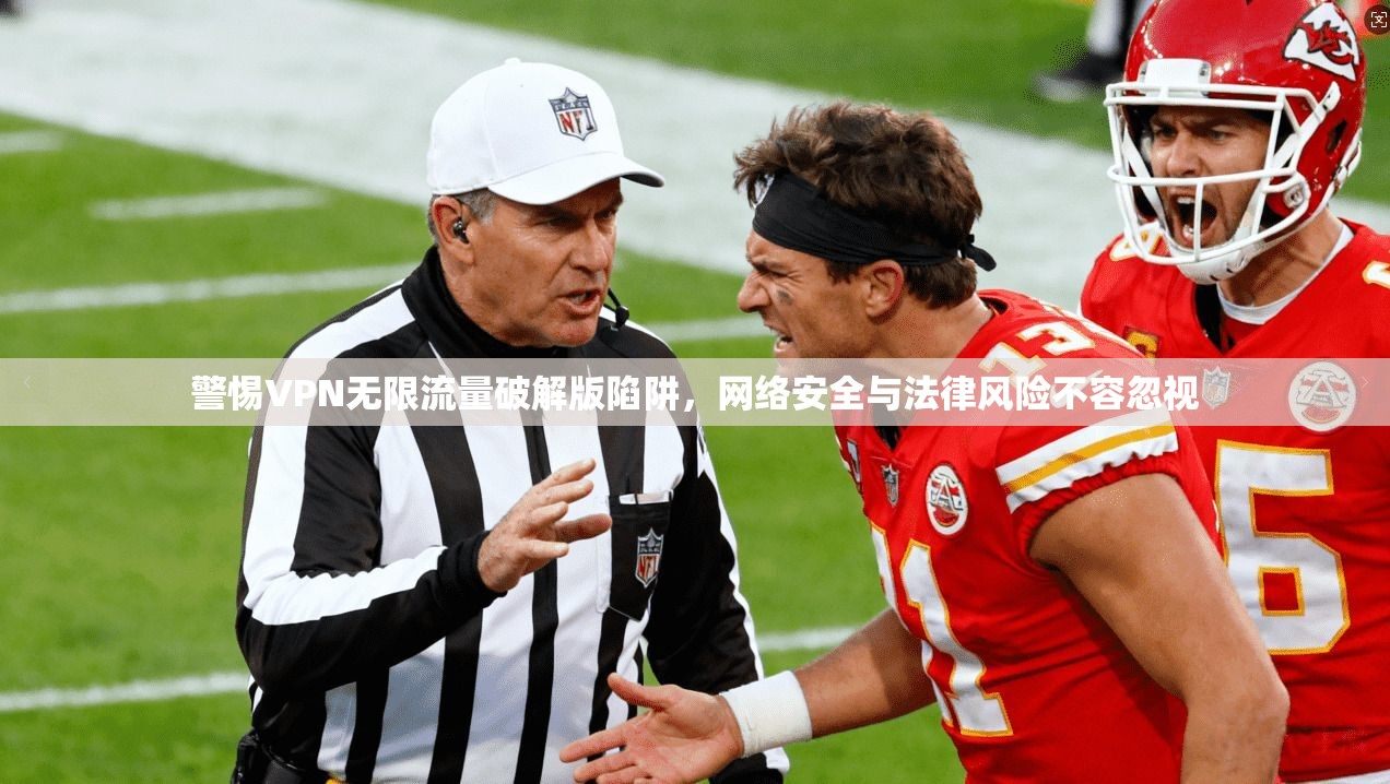 警惕VPN无限流量破解版陷阱，网络安全与法律风险不容忽视
