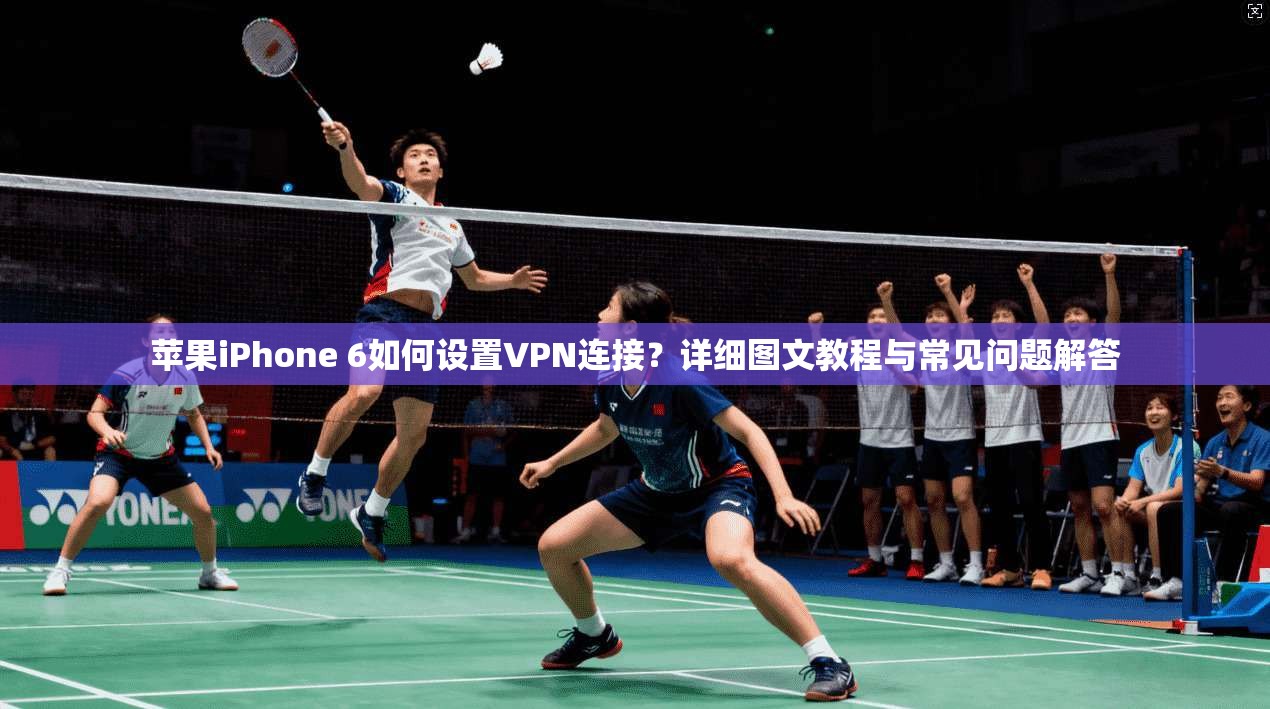 苹果iPhone 6如何设置VPN连接?详细图文教程与常见问题解答