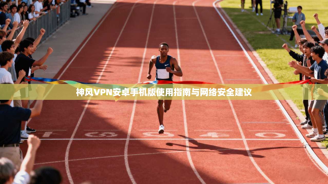 神风VPN安卓手机版使用指南与网络安全建议