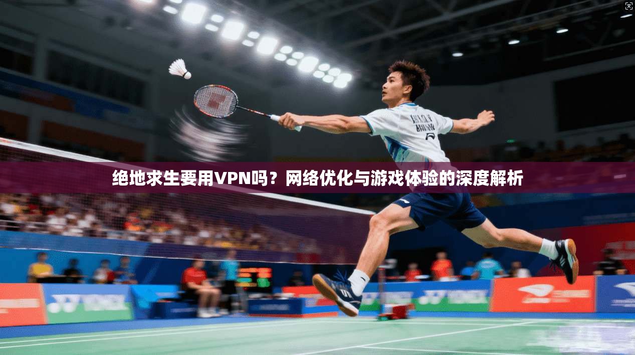 绝地求生要用VPN吗？网络优化与游戏体验的深度解析