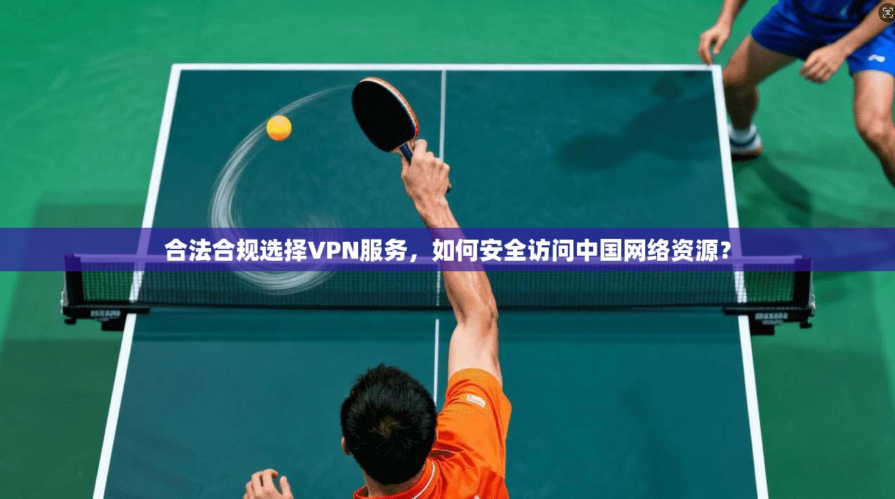合法合规选择VPN服务，如何安全访问中国网络资源？
